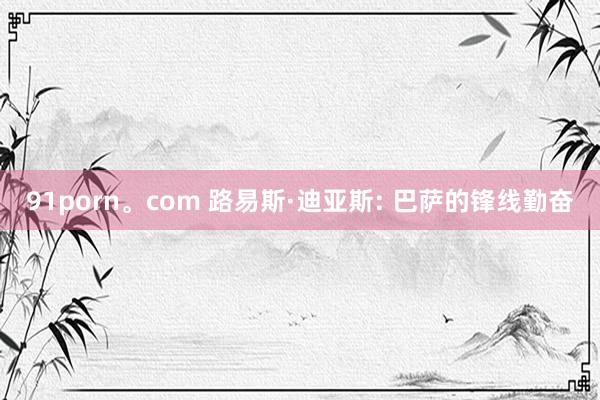 91porn。com 路易斯·迪亚斯: 巴萨的锋线勤奋