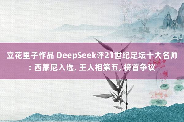 立花里子作品 DeepSeek评21世纪足坛十大名帅: 西蒙尼入选， 王人祖第五， 榜首争议