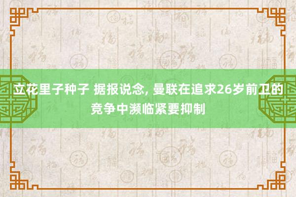 立花里子种子 据报说念， 曼联在追求26岁前卫的竞争中濒临紧要抑制