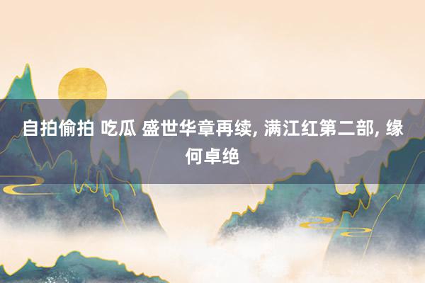 自拍偷拍 吃瓜 盛世华章再续， 满江红第二部， 缘何卓绝