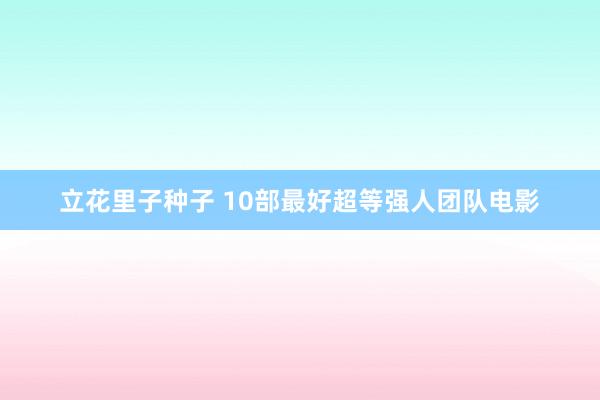 立花里子种子 10部最好超等强人团队电影