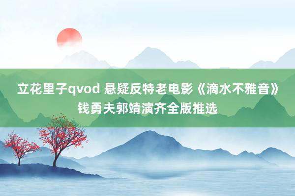 立花里子qvod 悬疑反特老电影《滴水不雅音》钱勇夫郭靖演齐全版推选