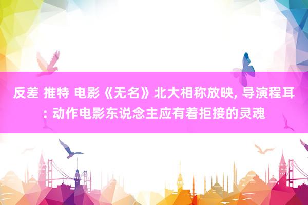 反差 推特 电影《无名》北大相称放映， 导演程耳: 动作电影东说念主应有着拒接的灵魂