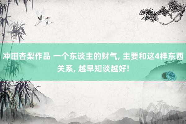 冲田杏梨作品 一个东谈主的财气， 主要和这4样东西关系， 越早知谈越好!