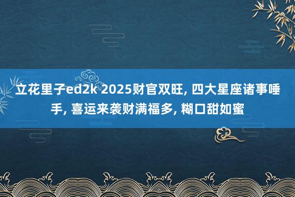 立花里子ed2k 2025财官双旺， 四大星座诸事唾手， 喜运来袭财满福多， 糊口甜如蜜