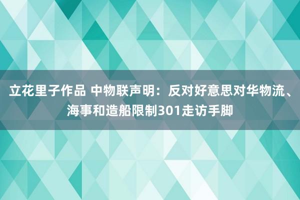 立花里子作品 中物联声明：反对好意思对华物流、海事和造船限制301走访手脚