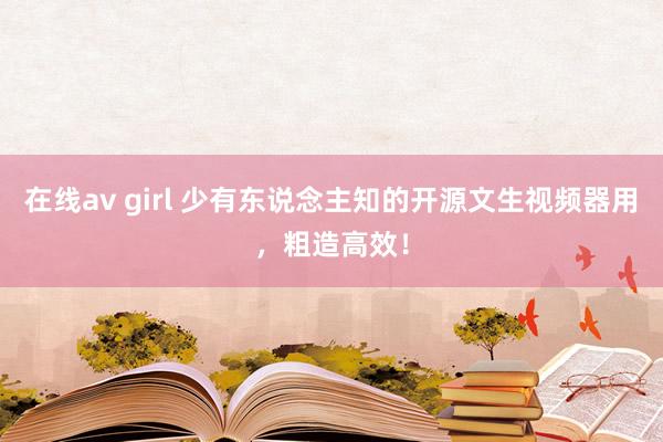 在线av girl 少有东说念主知的开源文生视频器用，粗造高效！