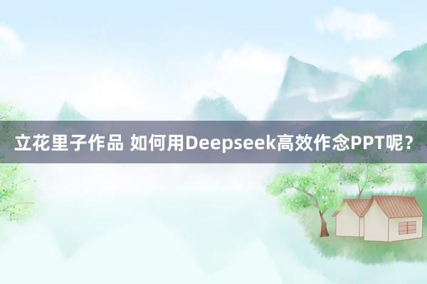 立花里子作品 如何用Deepseek高效作念PPT呢？