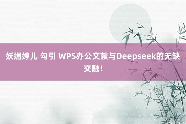 妖媚婷儿 勾引 WPS办公文献与Deepseek的无缺交融！