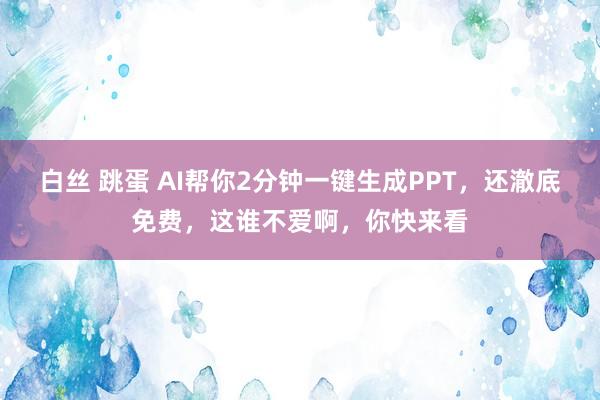 白丝 跳蛋 AI帮你2分钟一键生成PPT，还澈底免费，这谁不爱啊，你快来看