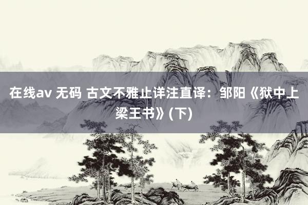 在线av 无码 古文不雅止详注直译：邹阳《狱中上梁王书》(下)