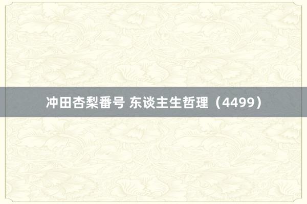 冲田杏梨番号 东谈主生哲理（4499）