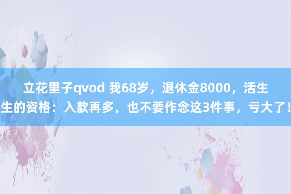 立花里子qvod 我68岁，退休金8000，活生生的资格：入款再多，也不要作念这3件事，亏大了！