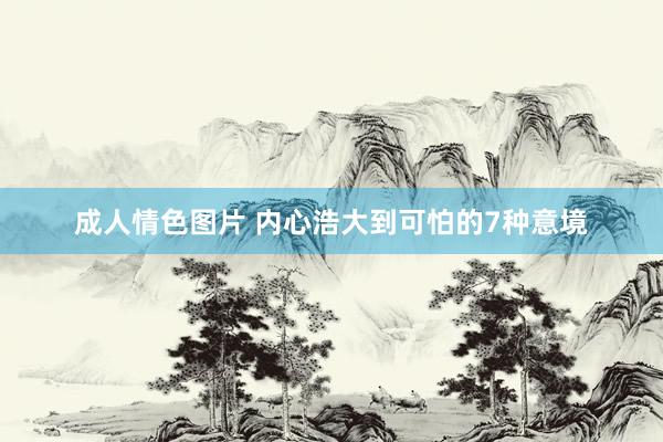成人情色图片 内心浩大到可怕的7种意境