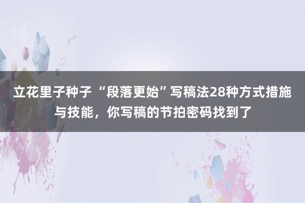 立花里子种子 “段落更始”写稿法28种方式措施与技能，你写稿的节拍密码找到了