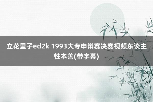 立花里子ed2k 1993大专申辩赛决赛视频东谈主性本善(带字幕)