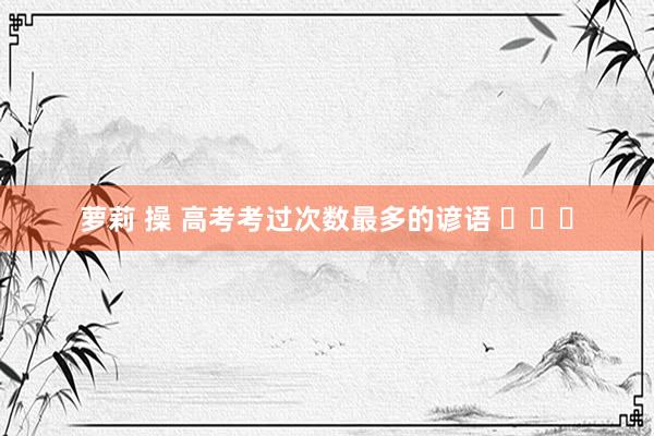 萝莉 操 高考考过次数最多的谚语 ​​​
