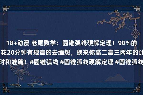 18+动漫 老尾数学：圆锥弧线硬解定理！90%的圆锥弧线大题皆能用获取！花20分钟有规章的去缅想，换来你高二高三两年的计较省时和准确！#圆锥弧线 #圆锥弧线硬解定理 #圆锥弧线二级论断 #圆锥弧线解题工夫 ...