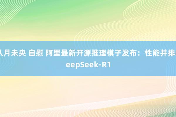八月未央 自慰 阿里最新开源推理模子发布：性能并排DeepSeek-R1