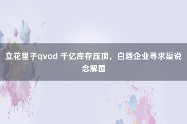 立花里子qvod 千亿库存压顶，白酒企业寻求渠说念解围