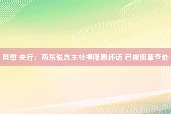 自慰 央行：两东说念主杜撰降息坏话 已被照章查处