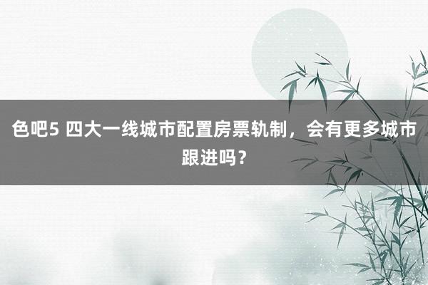 色吧5 四大一线城市配置房票轨制，会有更多城市跟进吗？